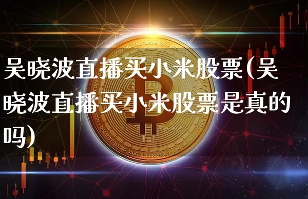 吴晓波直播买小米股票(吴晓波直播买小米股票是真的吗)_https://www.erdeww.com_期货资讯_第1张
