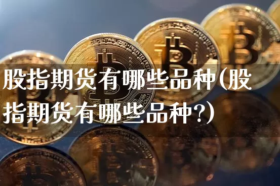 股指期货有哪些品种(股指期货有哪些品种?)_https://www.erdeww.com_期货行情_第1张