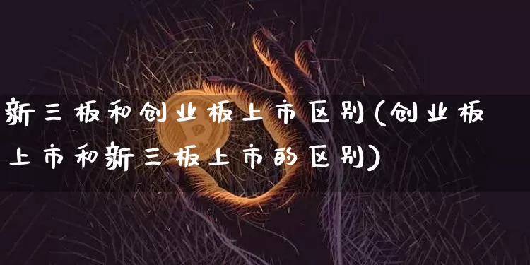 新三板和创业板上市区别(创业板上市和新三板上市的区别)_https://www.erdeww.com_期货资讯_第1张