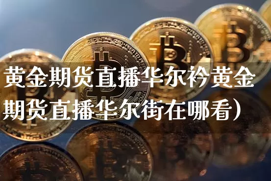 黄金期货直播华尔衿黄金期货直播华尔街在哪看)_https://www.erdeww.com_期货_第1张