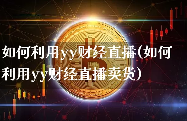 如何利用yy财经直播(如何利用yy财经直播卖货)_https://www.erdeww.com_期货资讯_第1张
