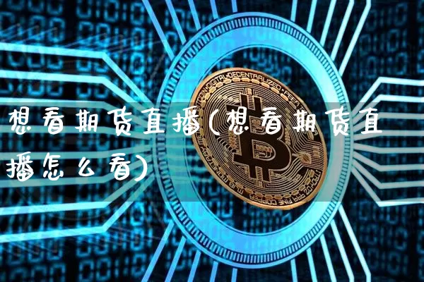 想看期货直播(想看期货直播怎么看)_https://www.erdeww.com_期货行情_第1张
