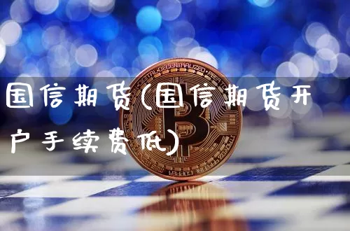 国信期货(国信期货开户手续费低)_https://www.erdeww.com_期货走势_第1张