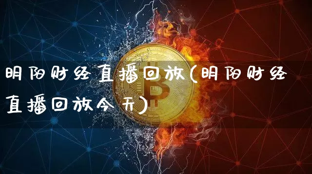 明阳财经直播回放(明阳财经直播回放今天)_https://www.erdeww.com_期货知识_第1张