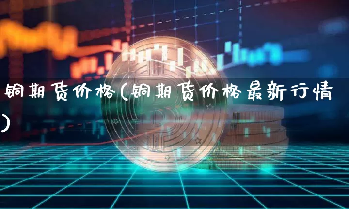 铜期货价格(铜期货价格最新行情)_https://www.erdeww.com_期货走势_第1张
