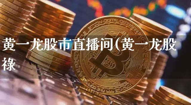 黄一龙股市直播间(黄一龙股祿_https://www.erdeww.com_期货_第1张