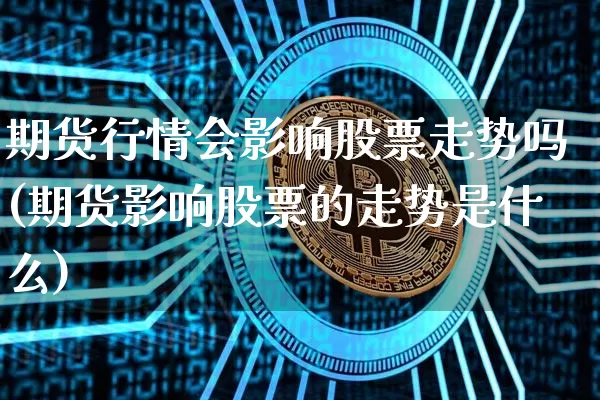 期货行情会影响股票走势吗(期货影响股票的走势是什么)_https://www.erdeww.com_期货知识_第1张