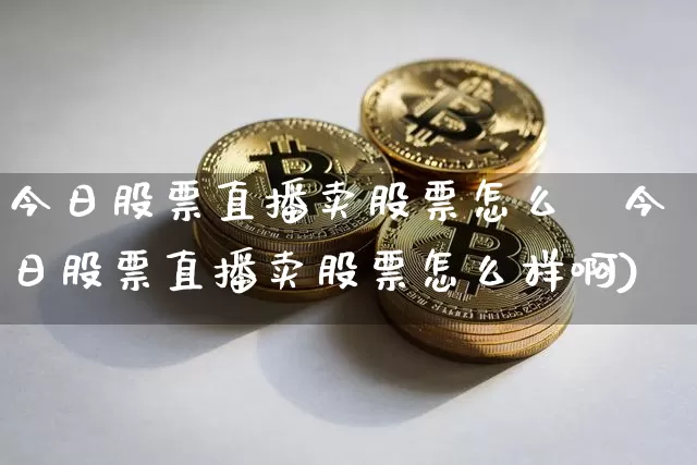今日股票直播卖股票怎么栿今日股票直播卖股票怎么样啊)_https://www.erdeww.com_期货行情_第1张