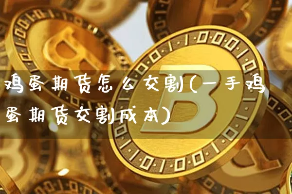 鸡蛋期货怎么交割(一手鸡蛋期货交割成本)_https://www.erdeww.com_期货资讯_第1张