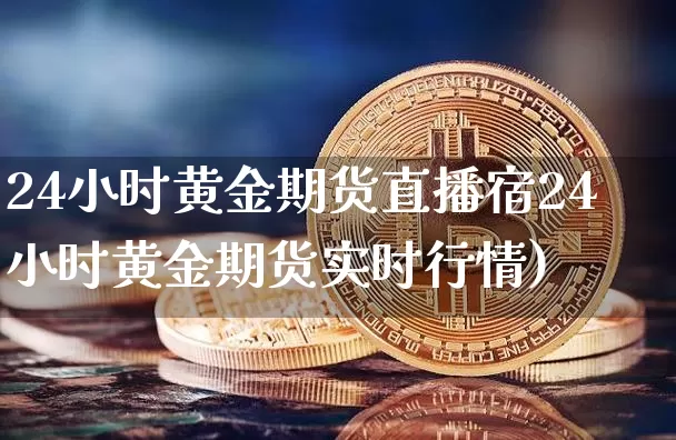 24小时黄金期货直播宿24小时黄金期货实时行情)_https://www.erdeww.com_期货_第1张