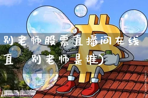 别老师股票直播间在线直撿别老师是谁)_https://www.erdeww.com_期货行情_第1张