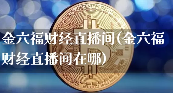 金六福财经直播间(金六福财经直播间在哪)_https://www.erdeww.com_期货资讯_第1张