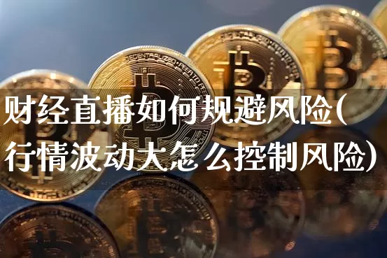 财经直播如何规避风险(行情波动大怎么控制风险)_https://www.erdeww.com_期货走势_第1张
