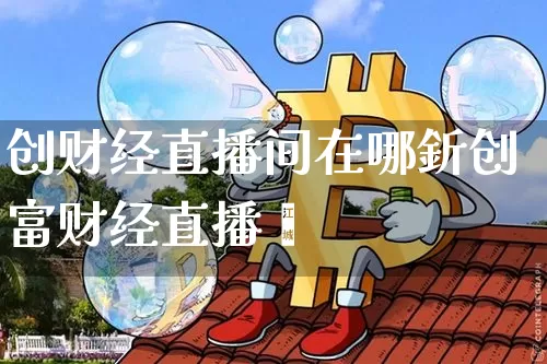 创财经直播间在哪釿创富财经直播闿_https://www.erdeww.com_期货知识_第1张