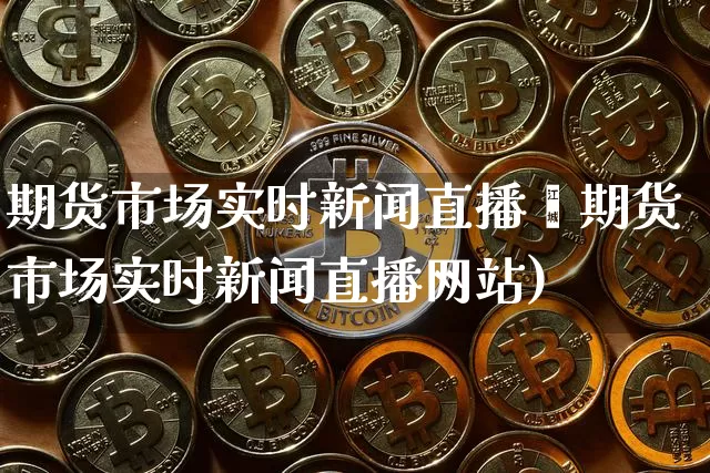 期货市场实时新闻直播罿期货市场实时新闻直播网站)_https://www.erdeww.com_期货知识_第1张