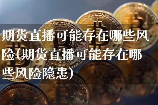 期货直播可能存在哪些风险(期货直播可能存在哪些风险隐患)_https://www.erdeww.com_期货走势_第1张