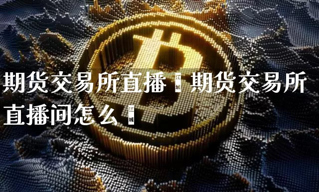 期货交易所直播闿期货交易所直播间怎么迿_https://www.erdeww.com_期货资讯_第1张