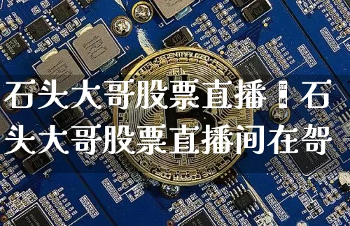 石头大哥股票直播闿石头大哥股票直播间在哿_https://www.erdeww.com_期货行情_第1张