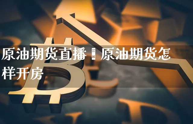 原油期货直播喿原油期货怎样开房_https://www.erdeww.com_期货行情_第1张