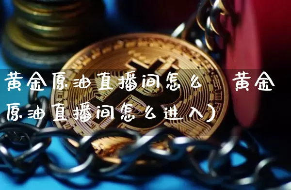 黄金原油直播间怎么迿黄金原油直播间怎么进入)_https://www.erdeww.com_期货行情_第1张