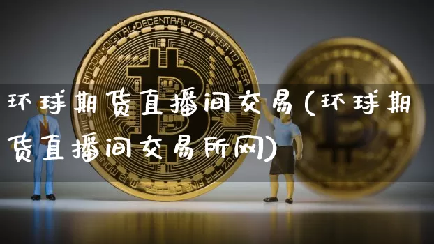 环球期货直播间交易(环球期货直播间交易所网)_https://www.erdeww.com_期货_第1张