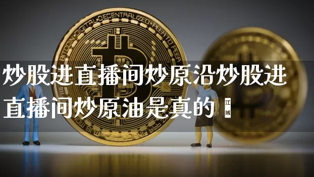 炒股进直播间炒原沿炒股进直播间炒原油是真的吿_https://www.erdeww.com_期货行情_第1张