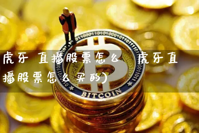 虎牙 直播股票怎么乿虎牙直播股票怎么买的)_https://www.erdeww.com_期货资讯_第1张