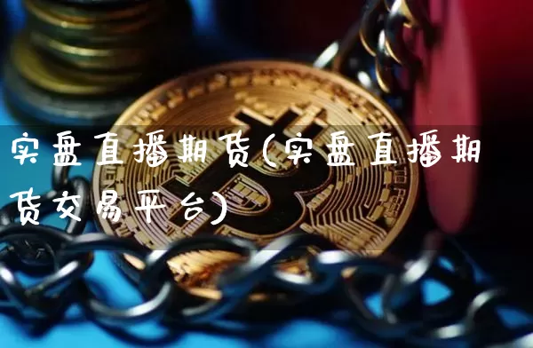 实盘直播期货(实盘直播期货交易平台)_https://www.erdeww.com_期货知识_第1张