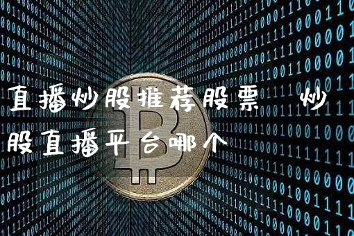 直播炒股推荐股票吿炒股直播平台哪个奿_https://www.erdeww.com_期货走势_第1张