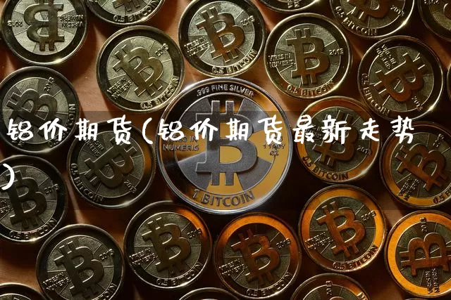 铝价期货(铝价期货最新走势)_https://www.erdeww.com_期货行情_第1张