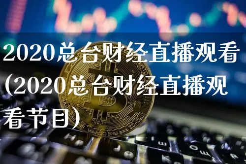 2020总台财经直播观看(2020总台财经直播观看节目)_https://www.erdeww.com_期货_第1张