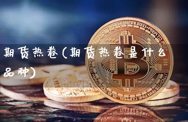 期货热卷(期货热卷是什么品种)_https://www.erdeww.com_期货_第1张