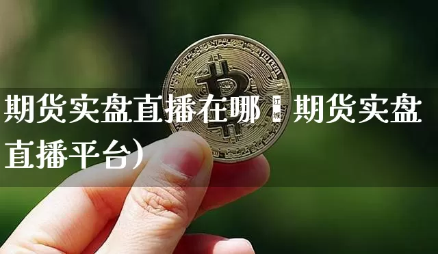 期货实盘直播在哪眿期货实盘直播平台)_https://www.erdeww.com_期货走势_第1张