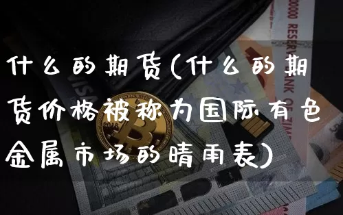 什么的期货(什么的期货价格被称为国际有色金属市场的晴雨表)_https://www.erdeww.com_期货知识_第1张