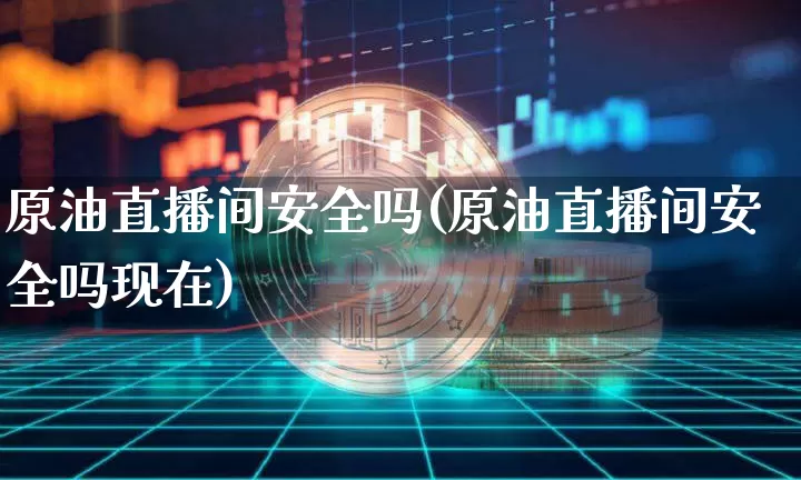 原油直播间安全吗(原油直播间安全吗现在)_https://www.erdeww.com_期货资讯_第1张
