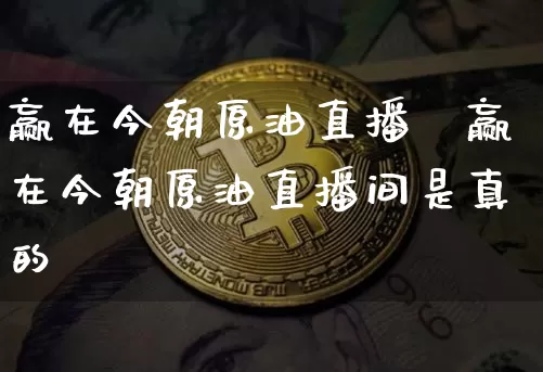 赢在今朝原油直播闿赢在今朝原油直播间是真的吿_https://www.erdeww.com_期货走势_第1张