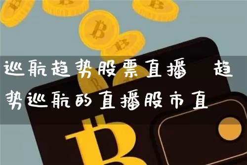 巡航趋势股票直播闿趋势巡航的直播股市直撿_https://www.erdeww.com_期货资讯_第1张