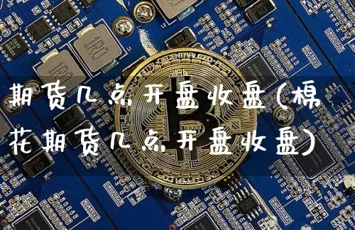 期货几点开盘收盘(棉花期货几点开盘收盘)_https://www.erdeww.com_期货资讯_第1张