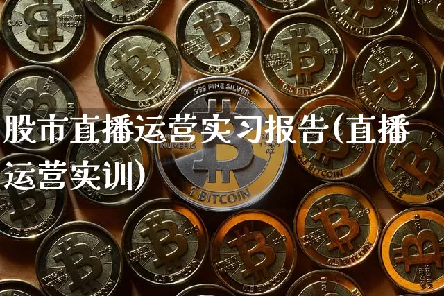 股市直播运营实习报告(直播运营实训)_https://www.erdeww.com_期货行情_第1张