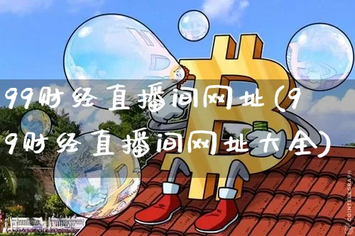 99财经直播间网址(99财经直播间网址大全)_https://www.erdeww.com_期货走势_第1张