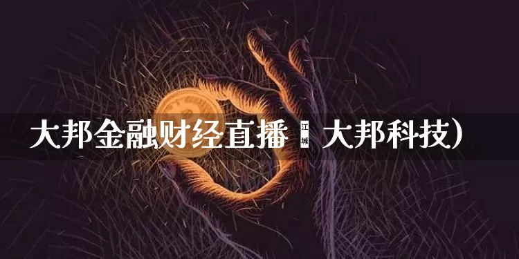 大邦金融财经直播闿大邦科技)_https://www.erdeww.com_期货行情_第1张