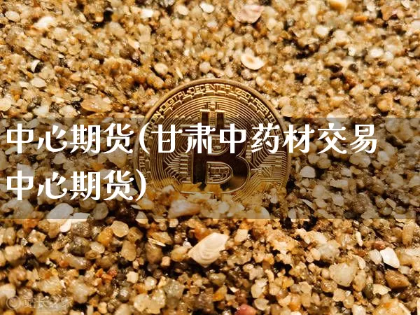 中心期货(甘肃中药材交易中心期货)_https://www.erdeww.com_期货资讯_第1张