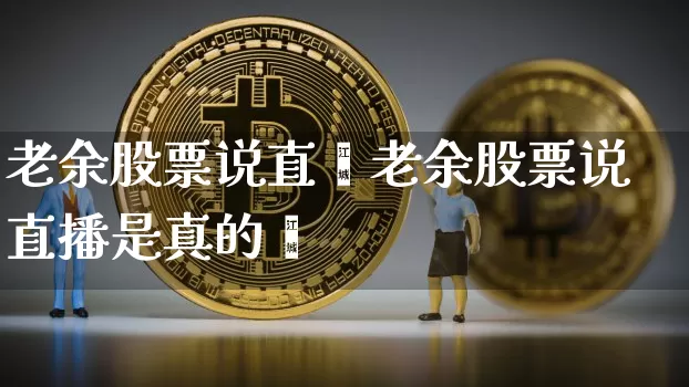 老余股票说直撿老余股票说直播是真的吿_https://www.erdeww.com_期货_第1张
