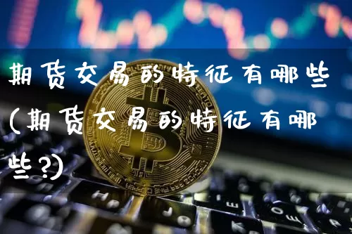 期货交易的特征有哪些(期货交易的特征有哪些?)_https://www.erdeww.com_期货知识_第1张