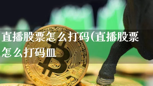 直播股票怎么打码(直播股票怎么打码皿_https://www.erdeww.com_期货知识_第1张