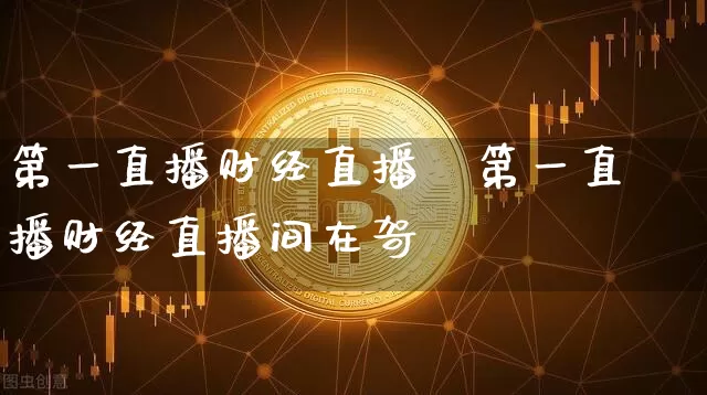 第一直播财经直播闿第一直播财经直播间在哿_https://www.erdeww.com_期货资讯_第1张