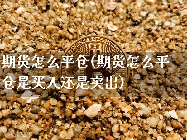 期货怎么平仓(期货怎么平仓是买入还是卖出)_https://www.erdeww.com_期货_第1张