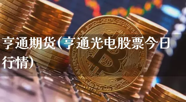 亨通期货(亨通光电股票今日行情)_https://www.erdeww.com_期货资讯_第1张