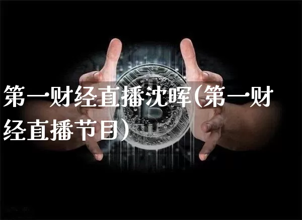 第一财经直播沈晖(第一财经直播节目)_https://www.erdeww.com_期货知识_第1张