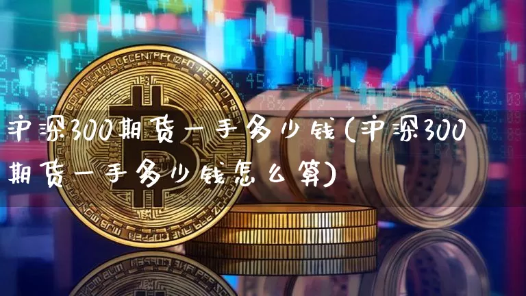 沪深300期货一手多少钱(沪深300期货一手多少钱怎么算)_https://www.erdeww.com_期货知识_第1张